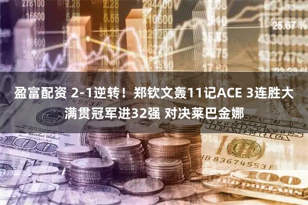 盈富配资 2-1逆转！郑钦文轰11记ACE 3连胜大满贯冠军进32强 对决莱巴金娜